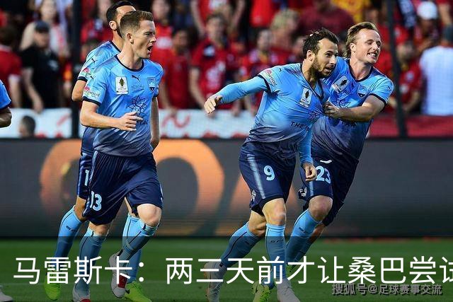 马雷斯卡：两三天前才让桑巴尝试踢中锋 不会沉溺于这波6连胜中